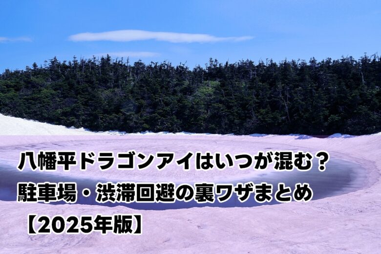 八幡平ドラゴンアイはいつが混む？駐車場・渋滞回避の裏ワザまとめ【2025年版】