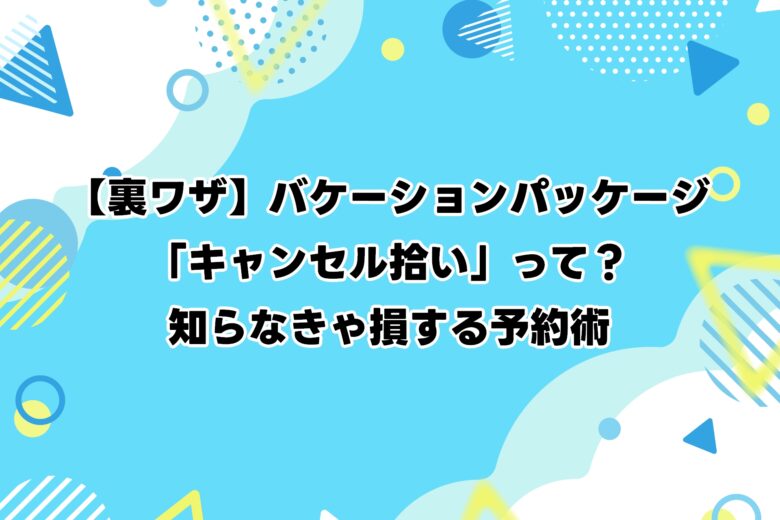 【裏ワザ】バケーションパッケージ「キャンセル拾い」って?知らなきゃ損する予約術