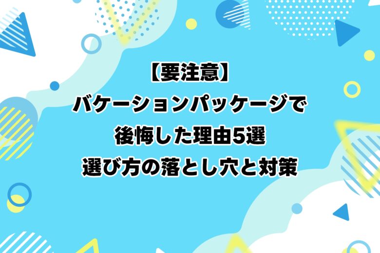 【要注意】バケーションパッケージで後悔した理由5選｜選び方の落とし穴と対策