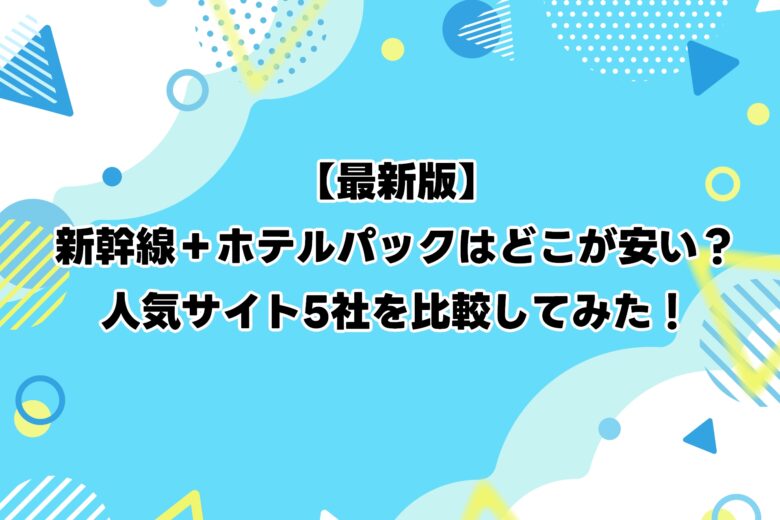 【最新版】新幹線+ホテルパックはどこが安い?人気サイト5社を比較してみた!